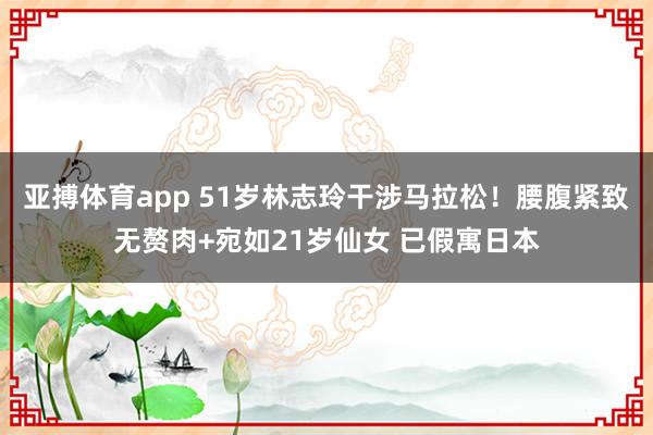 亚搏体育app 51岁林志玲干涉马拉松！腰腹紧致无赘肉+宛如21岁仙女 已假寓日本
