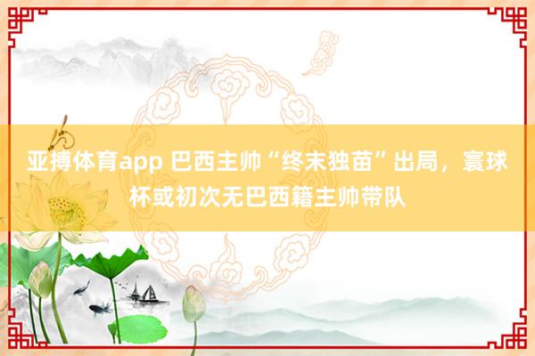 亚搏体育app 巴西主帅“终末独苗”出局，寰球杯或初次无巴西籍主帅带队