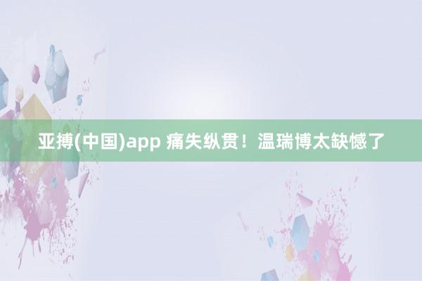 亚搏(中国)app 痛失纵贯！温瑞博太缺憾了