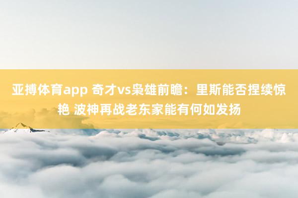 亚搏体育app 奇才vs枭雄前瞻：里斯能否捏续惊艳 波神再战老东家能有何如发扬