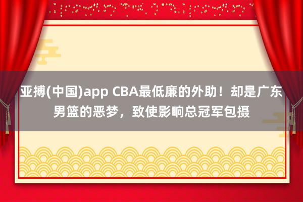 亚搏(中国)app CBA最低廉的外助！却是广东男篮的恶梦，致使影响总冠军包摄
