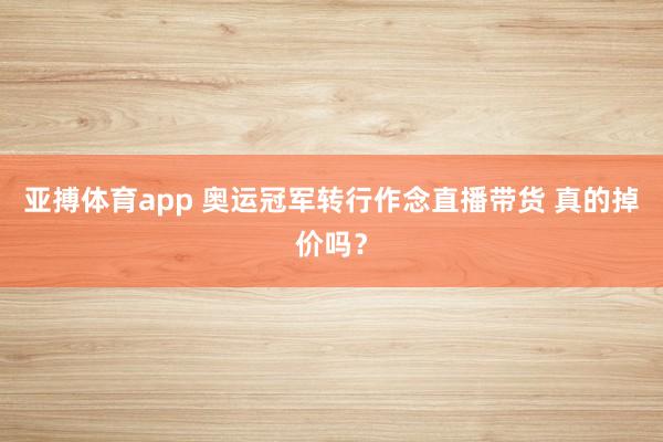 亚搏体育app 奥运冠军转行作念直播带货 真的掉价吗？