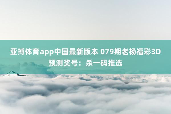 亚搏体育app中国最新版本 079期老杨福彩3D预测奖号：杀一码推选