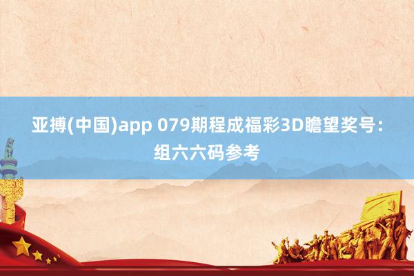 亚搏(中国)app 079期程成福彩3D瞻望奖号：组六六码参考