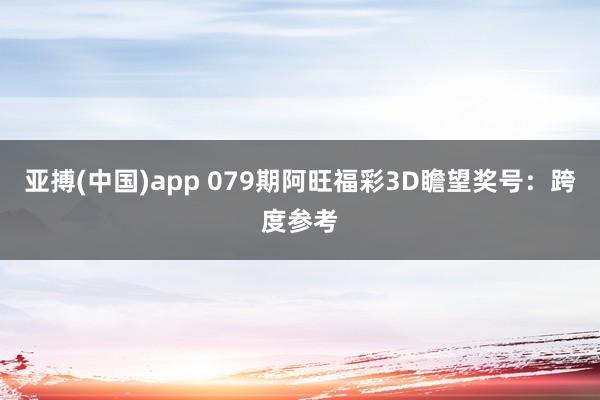 亚搏(中国)app 079期阿旺福彩3D瞻望奖号：跨度参考
