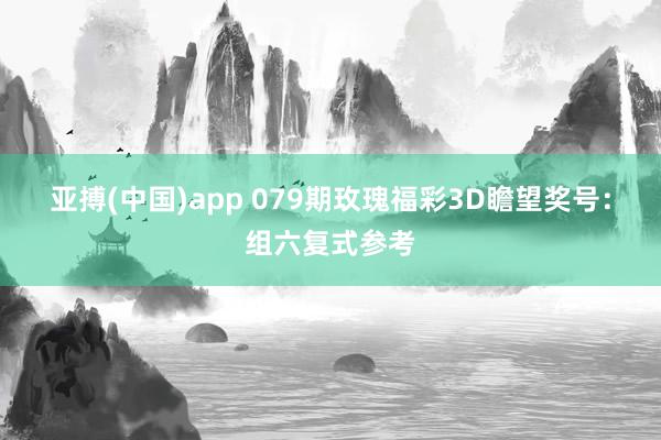 亚搏(中国)app 079期玫瑰福彩3D瞻望奖号：组六复式参考