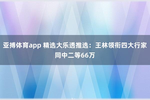 亚搏体育app 精选大乐透推选：王林领衔四大行家同中二等66万
