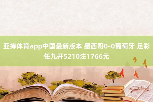 亚搏体育app中国最新版本 墨西哥0-0葡萄牙 足彩任九开5210注1766元