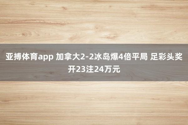 亚搏体育app 加拿大2-2冰岛爆4倍平局 足彩头奖开23注24万元