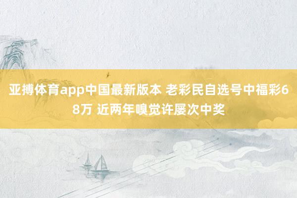 亚搏体育app中国最新版本 老彩民自选号中福彩68万 近两年嗅觉许屡次中奖
