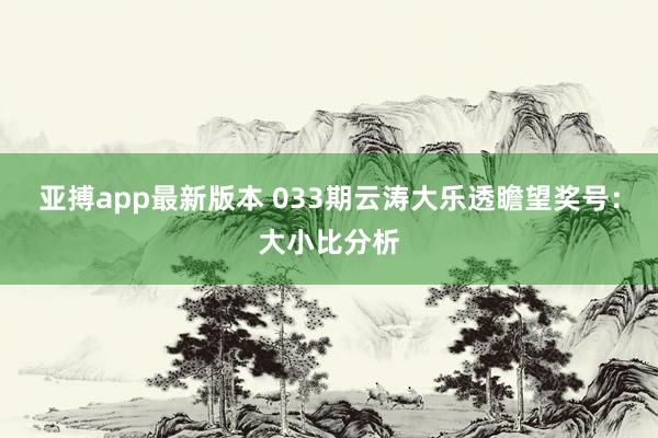 亚搏app最新版本 033期云涛大乐透瞻望奖号：大小比分析