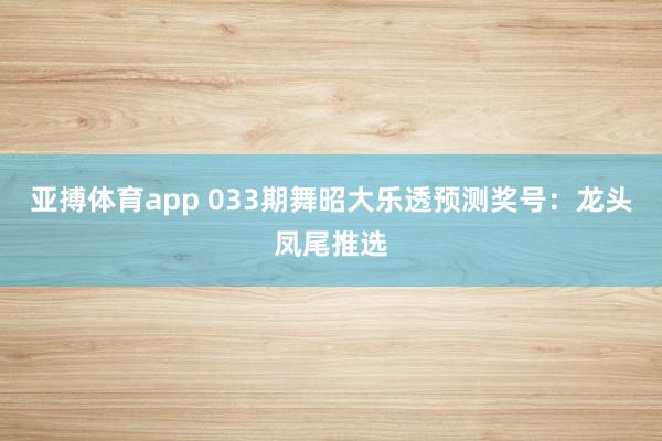亚搏体育app 033期舞昭大乐透预测奖号：龙头凤尾推选