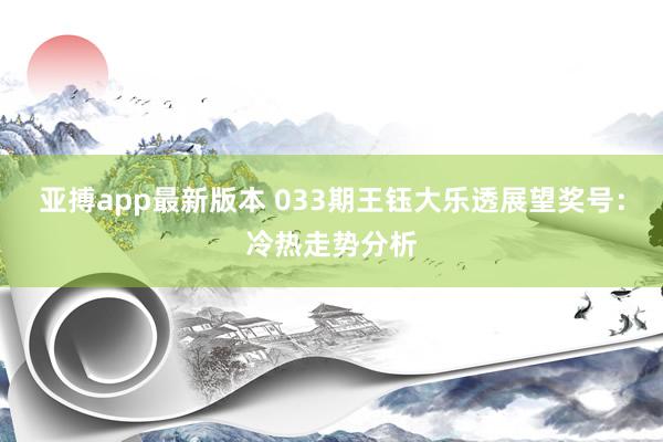 亚搏app最新版本 033期王钰大乐透展望奖号：冷热走势分析