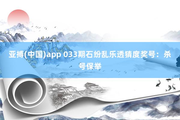 亚搏(中国)app 033期石纷乱乐透猜度奖号：杀号保举