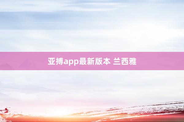 亚搏app最新版本 兰西雅