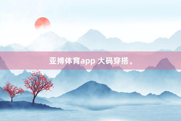 亚搏体育app 大码穿搭<a href=