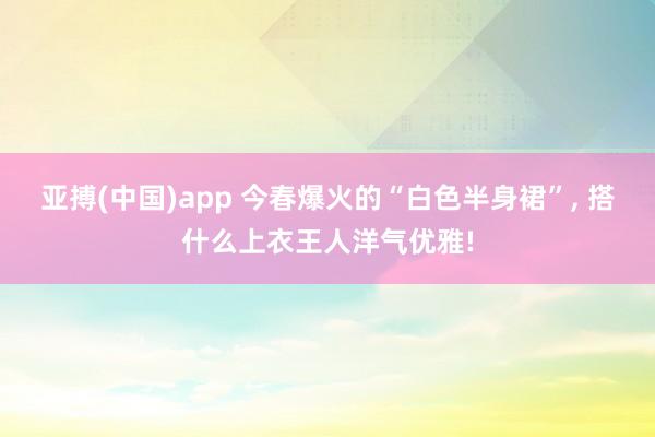 亚搏(中国)app 今春爆火的“白色半身裙”， 搭什么上衣王人洋气优雅!
