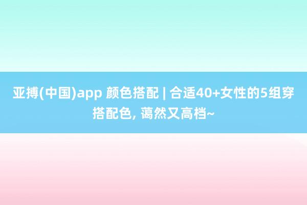 亚搏(中国)app 颜色搭配 | 合适40+女性的5组穿搭配色， 蔼然又高档~