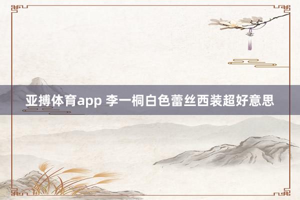 亚搏体育app 李一桐白色蕾丝西装超好意思