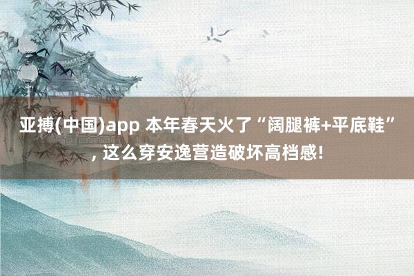 亚搏(中国)app 本年春天火了“阔腿裤+平底鞋”， 这么穿安逸营造破坏高档感!