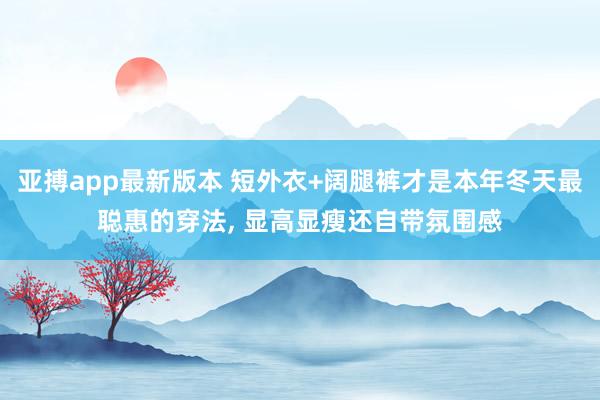 亚搏app最新版本 短外衣+阔腿裤才是本年冬天最聪惠的穿法，<a href=