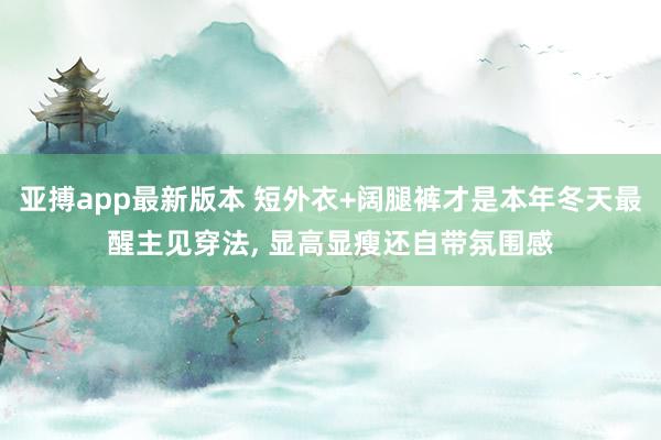 亚搏app最新版本 短外衣+阔腿裤才是本年冬天最醒主见穿法，<a href=