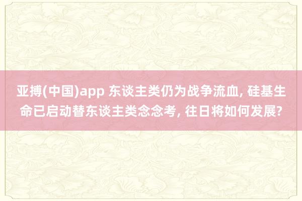 亚搏(中国)app 东谈主类仍为战争流血， 硅基生命已启动替东谈主类念念考， 往日将如何发展?