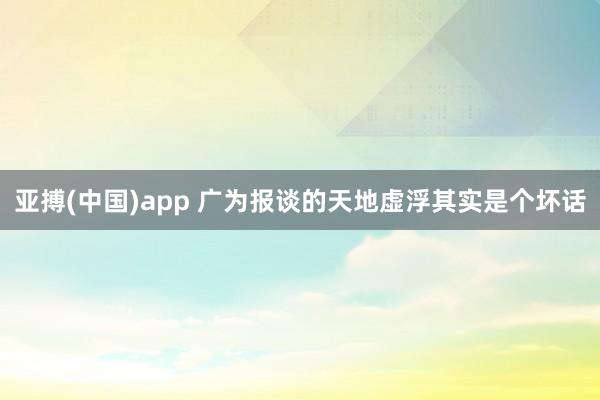 亚搏(中国)app 广为报谈的天地虚浮其实是个坏话