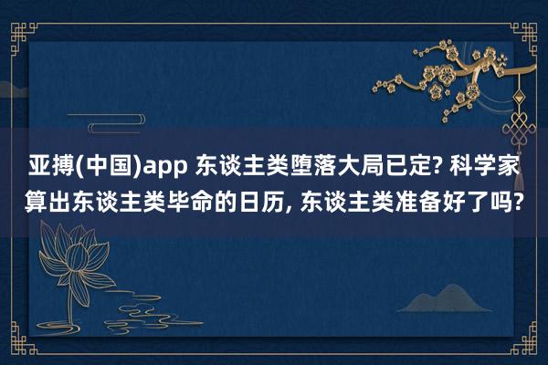亚搏(中国)app 东谈主类堕落大局已定? 科学家算出东谈主类毕命的日历， 东谈主类准备好了吗?