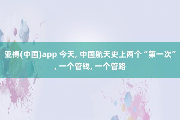 亚搏(中国)app 今天， 中国航天史上两个“第一次”， 一个管钱， 一个管路