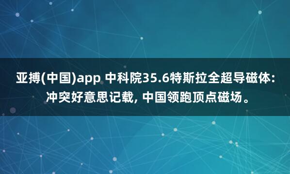 亚搏(中国)app 中科院35.6特斯拉全超导磁体: 冲突好意思记载， 中国领跑顶点磁场。