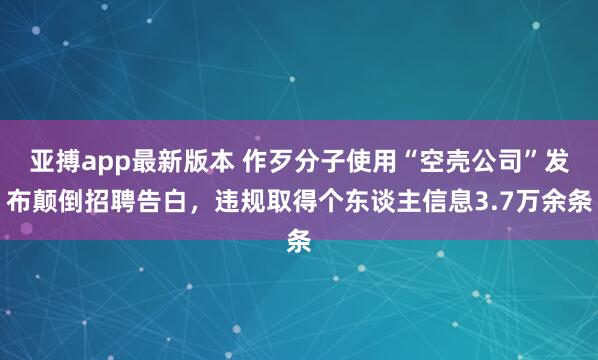 亚搏app最新版本 作歹分子使用“空壳公司”发布颠倒招聘告白，违规取得个东谈主信息3.7万余条