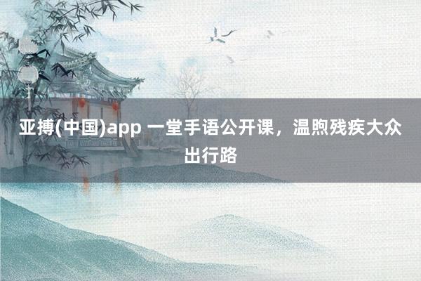 亚搏(中国)app 一堂手语公开课，温煦残疾大众出行路