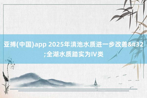 亚搏(中国)app 2025年滇池水质进一步改善 全湖水质踏实为Ⅳ类