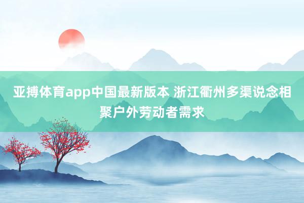 亚搏体育app中国最新版本 浙江衢州多渠说念相聚户外劳动者需求