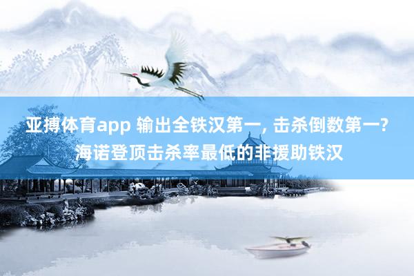 亚搏体育app 输出全铁汉第一， 击杀倒数第一? 海诺登顶击杀率最低的非援助铁汉