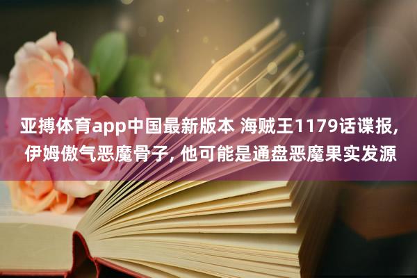 亚搏体育app中国最新版本 海贼王1179话谍报， 伊姆傲气恶魔骨子， 他可能是通盘恶魔果实发源
