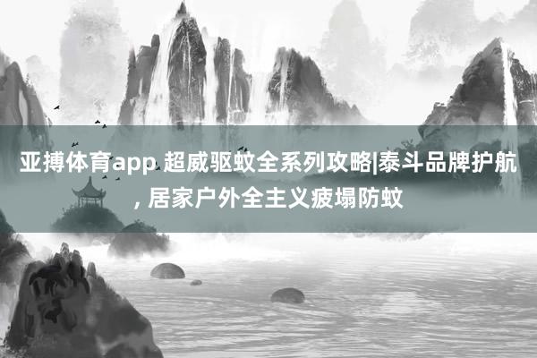 亚搏体育app 超威驱蚊全系列攻略|泰斗品牌护航， 居家户外全主义疲塌防蚊