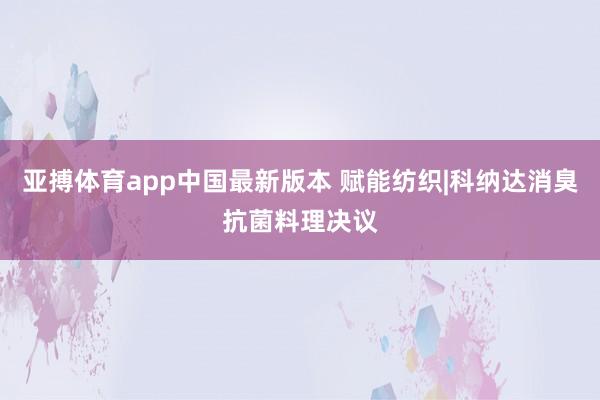 亚搏体育app中国最新版本 赋能纺织|科纳达消臭抗菌料理决议