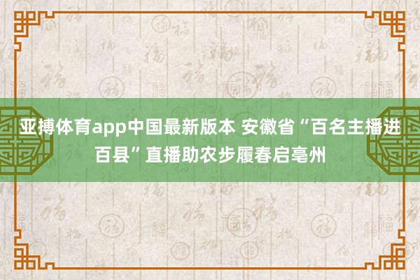 亚搏体育app中国最新版本 安徽省“百名主播进百县”直播助农步履春启亳州