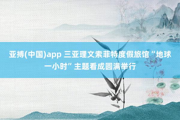 亚搏(中国)app 三亚理文索菲特度假旅馆“地球一小时”主题看成圆满举行
