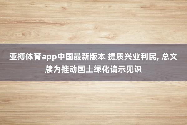 亚搏体育app中国最新版本 提质兴业利民， 总文牍为推动国土绿化请示见识