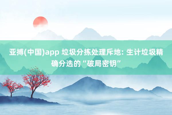 亚搏(中国)app 垃圾分拣处理斥地: 生计垃圾精确分选的“破局密钥”