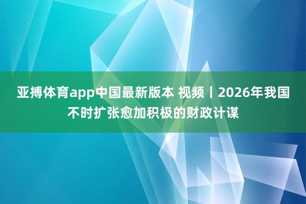 亚搏体育app中国最新版本 视频丨2026年我国不时扩张愈加积极的财政计谋
