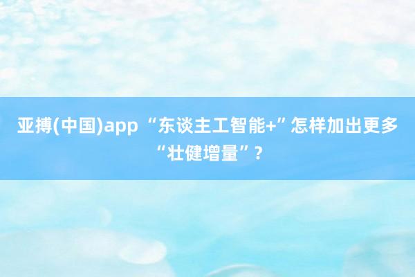 亚搏(中国)app “东谈主工智能+”怎样加出更多“壮健增量”？