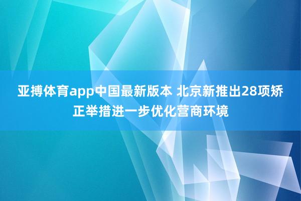 亚搏体育app中国最新版本 北京新推出28项矫正举措进一步优化营商环境