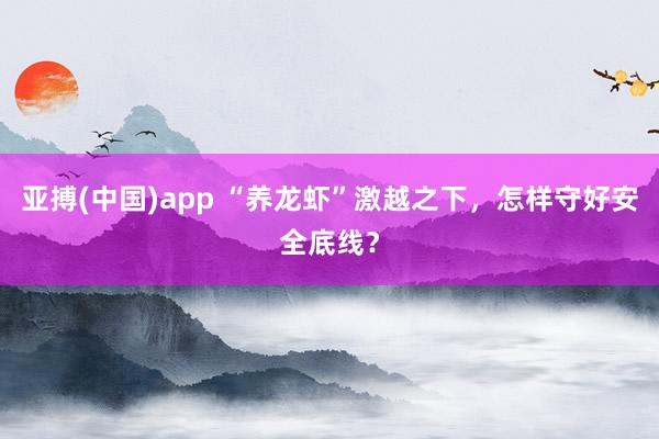 亚搏(中国)app “养龙虾”激越之下，怎样守好安全底线？