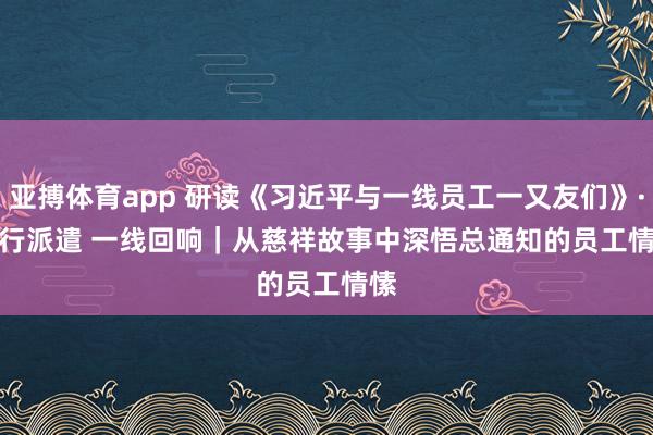 亚搏体育app 研读《习近平与一线员工一又友们》·践行派遣 一线回响｜从慈祥故事中深悟总通知的员工情愫