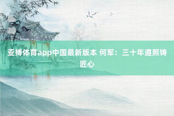 亚搏体育app中国最新版本 何军：三十年遵照铸匠心