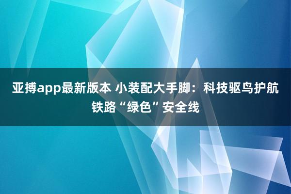 亚搏app最新版本 小装配大手脚：科技驱鸟护航铁路“绿色”安全线